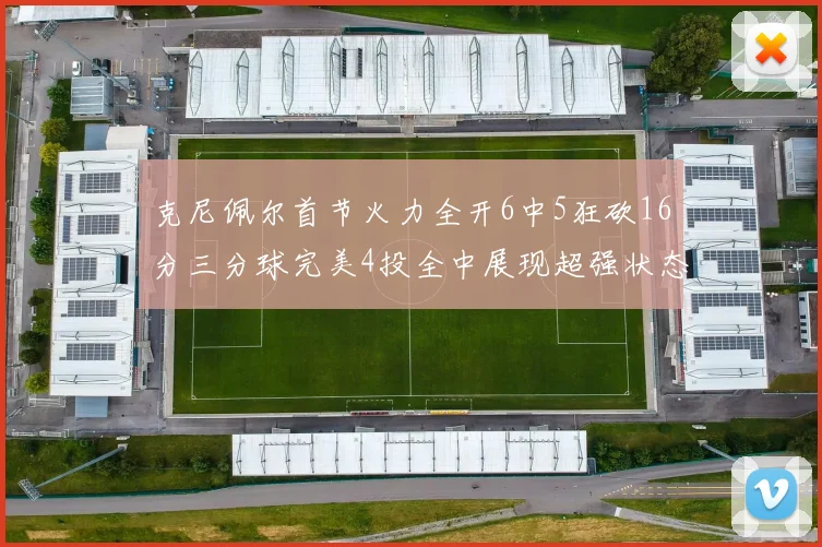 克尼佩尔首节火力全开6中5狂砍16分三分球完美4投全中展现超强状态