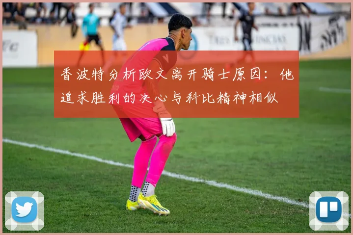 香波特分析欧文离开骑士原因：他追求胜利的决心与科比精神相似