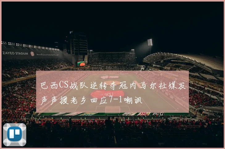 巴西CS战队逆转夺冠内马尔社媒发声声援老乡回应7-1嘲讽