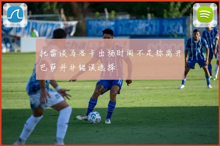 托雷谈马洛卡出场时间不足称离开巴萨并非错误选择