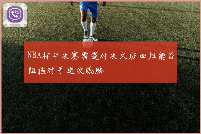 NBA杯半决赛雷霆对决文班回归能否阻挡对手进攻威胁