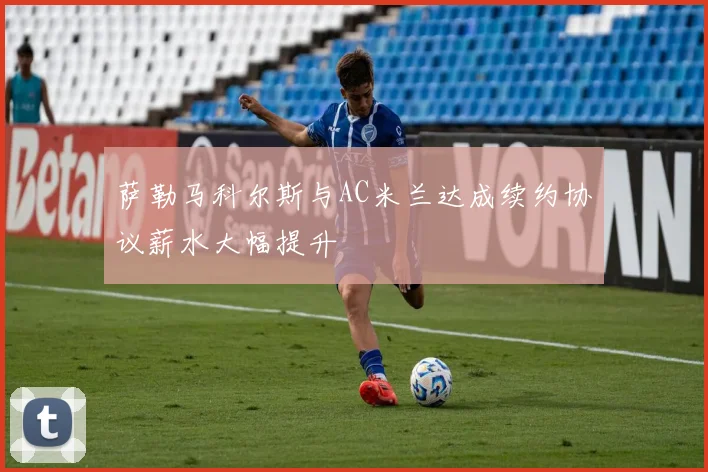 萨勒马科尔斯与AC米兰达成续约协议薪水大幅提升