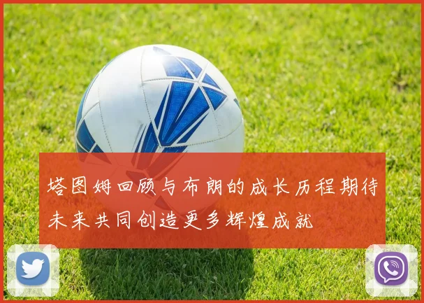 塔图姆回顾与布朗的成长历程期待未来共同创造更多辉煌成就