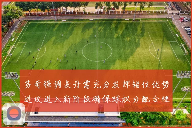 芬奇强调麦丹需充分发挥错位优势进攻进入新阶段确保球权分配合理