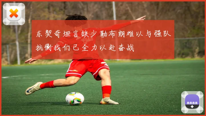 东契奇坦言缺少勒布朗难以与强队抗衡我们已全力以赴奋战