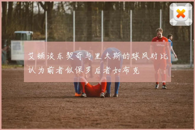 艾顿谈东契奇与里夫斯的球风对比认为前者似保罗后者如布克