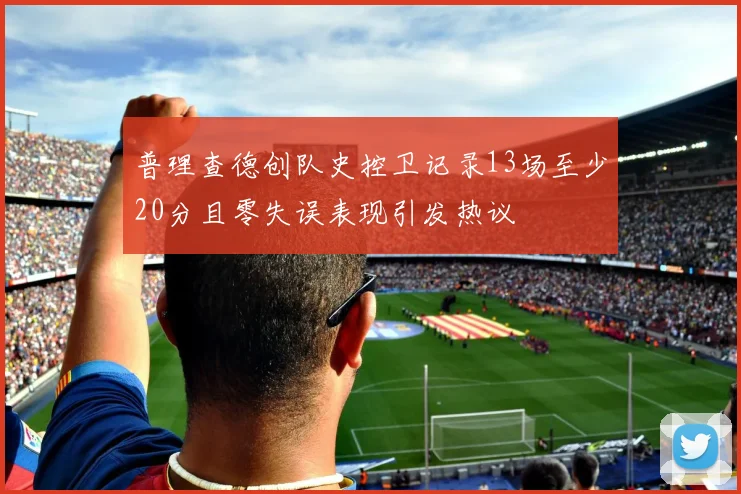 普理查德创队史控卫记录13场至少20分且零失误表现引发热议