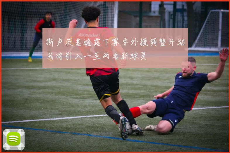 斯卢茨基透露下赛季外援调整计划或将引入一至两名新球员