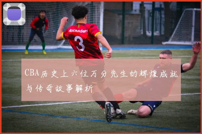 CBA历史上六位万分先生的辉煌成就与传奇故事解析