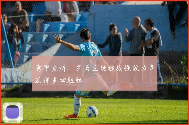 意甲分析：罗马主场迎战强敌力争反弹重回胜轨