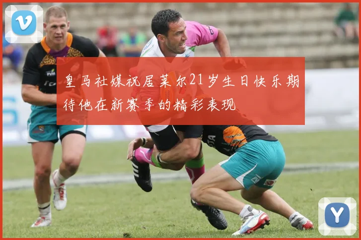 皇马社媒祝居莱尔21岁生日快乐期待他在新赛季的精彩表现