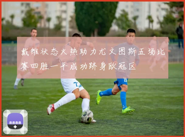 戴维状态火热助力尤文图斯五场比赛四胜一平成功跻身欧冠区