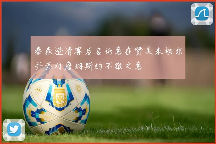 泰森澄清赛后言论意在赞美米切尔并无对詹姆斯的不敬之意
