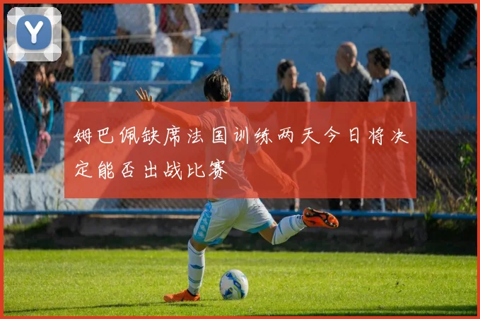 姆巴佩缺席法国训练两天今日将决定能否出战比赛