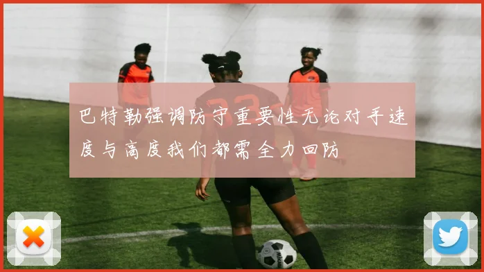 巴特勒强调防守重要性无论对手速度与高度我们都需全力回防