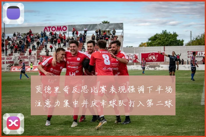 莫德里奇反思比赛表现强调下半场注意力集中并庆幸球队打入第二球