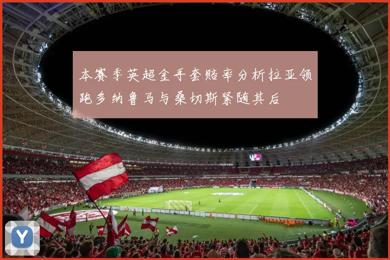 本赛季英超金手套赔率分析拉亚领跑多纳鲁马与桑切斯紧随其后