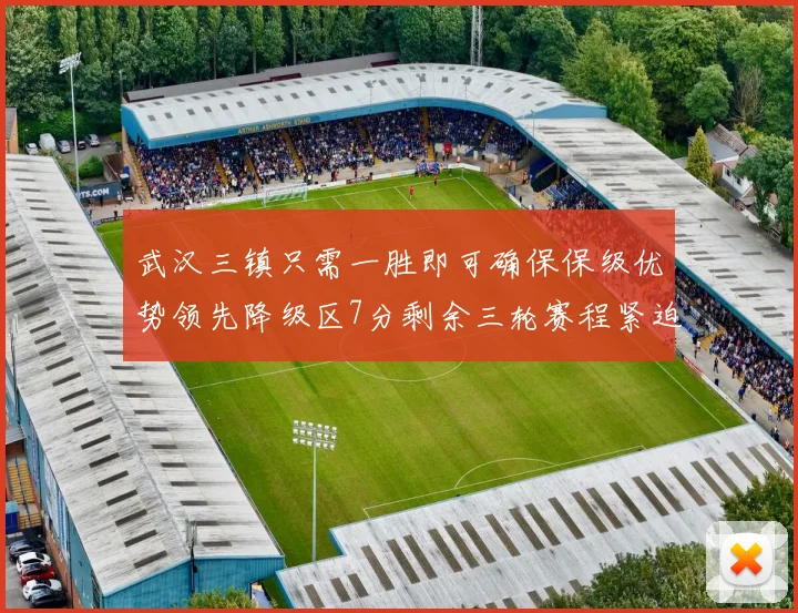 武汉三镇只需一胜即可确保保级优势领先降级区7分剩余三轮赛程紧迫