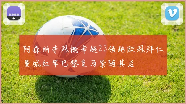 阿森纳夺冠概率超23领跑欧冠拜仁曼城红军巴黎皇马紧随其后