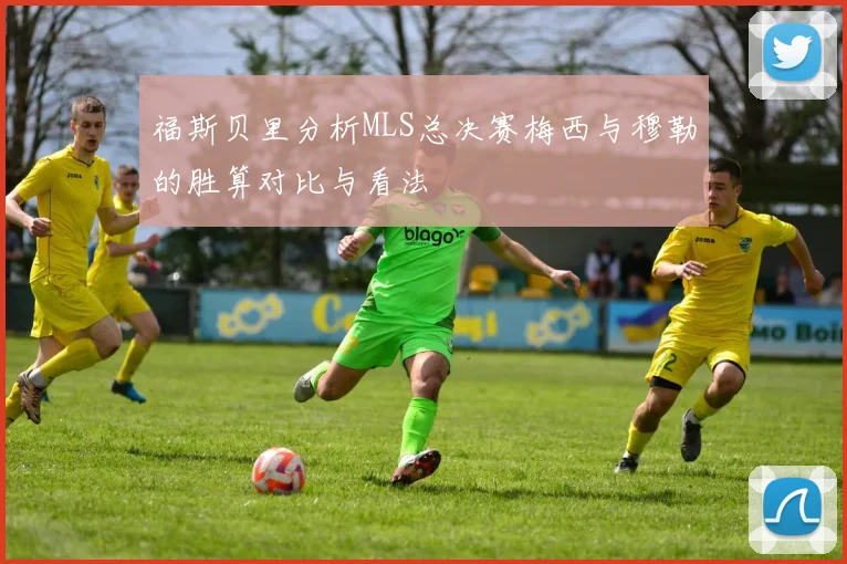 福斯贝里分析MLS总决赛梅西与穆勒的胜算对比与看法