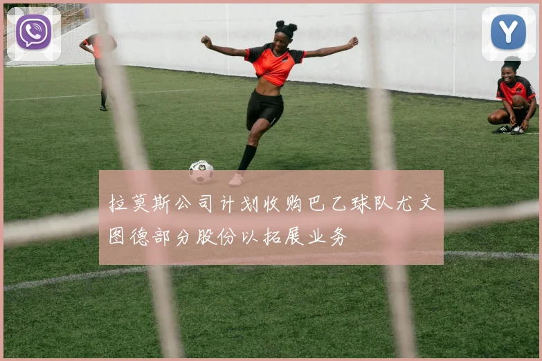 拉莫斯公司计划收购巴乙球队尤文图德部分股份以拓展业务
