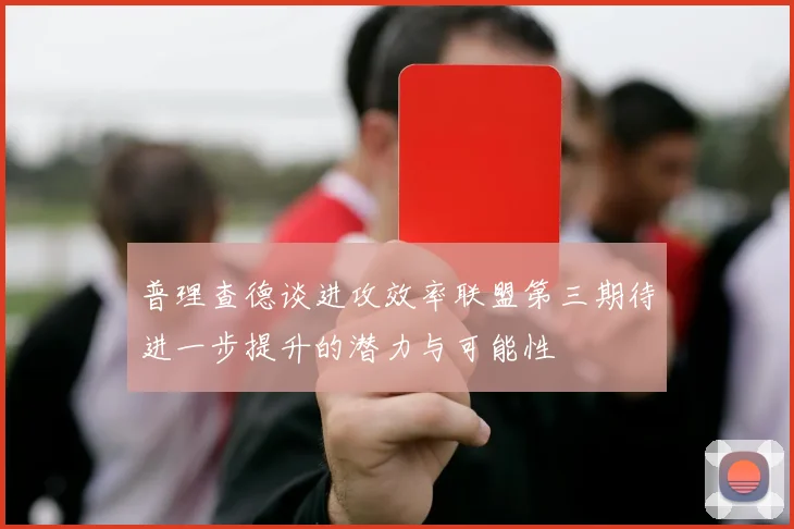 普理查德谈进攻效率联盟第三期待进一步提升的潜力与可能性