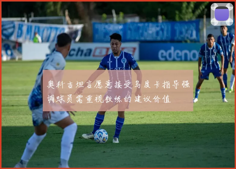 奥科吉坦言愿意接受乌度卡指导强调球员需重视教练的建议价值
