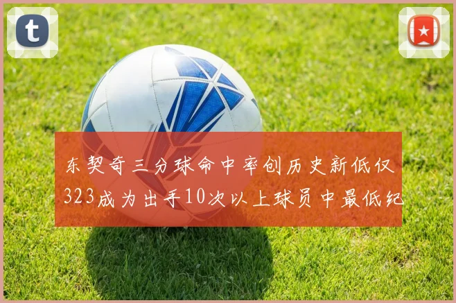 东契奇三分球命中率创历史新低仅323成为出手10次以上球员中最低纪录