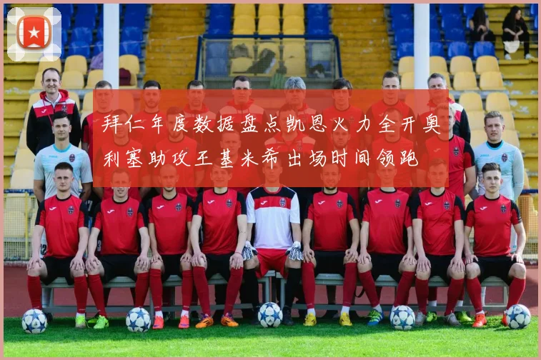 拜仁年度数据盘点凯恩火力全开奥利塞助攻王基米希出场时间领跑