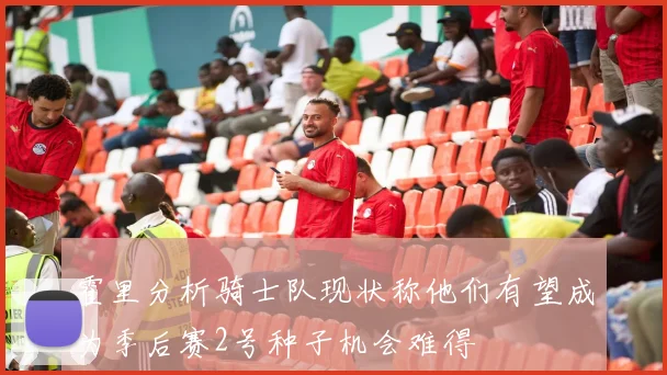 霍里分析骑士队现状称他们有望成为季后赛2号种子机会难得