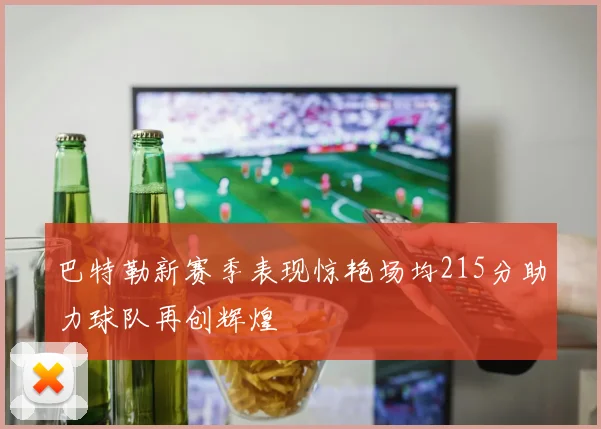 巴特勒新赛季表现惊艳场均215分助力球队再创辉煌
