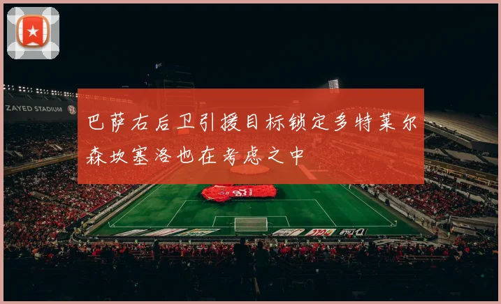 巴萨右后卫引援目标锁定多特莱尔森坎塞洛也在考虑之中