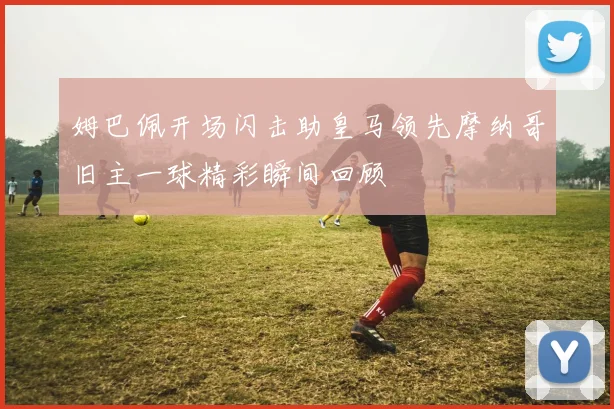 姆巴佩开场闪击助皇马领先摩纳哥旧主一球精彩瞬间回顾