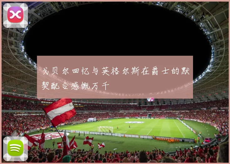 戈贝尔回忆与英格尔斯在爵士的默契配合感慨万千