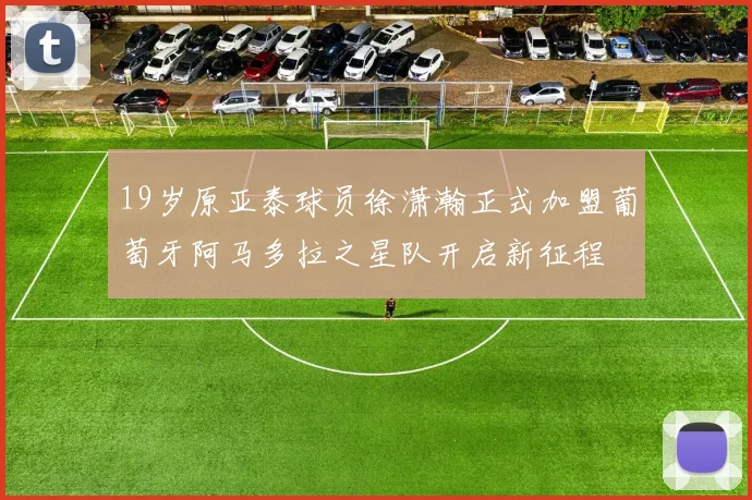 19岁原亚泰球员徐潇瀚正式加盟葡萄牙阿马多拉之星队开启新征程