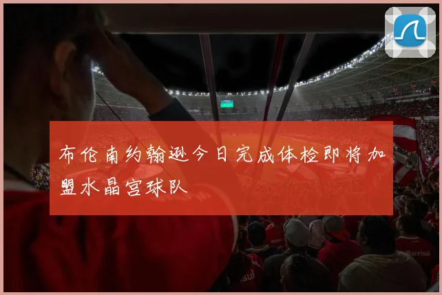 布伦南约翰逊今日完成体检即将加盟水晶宫球队