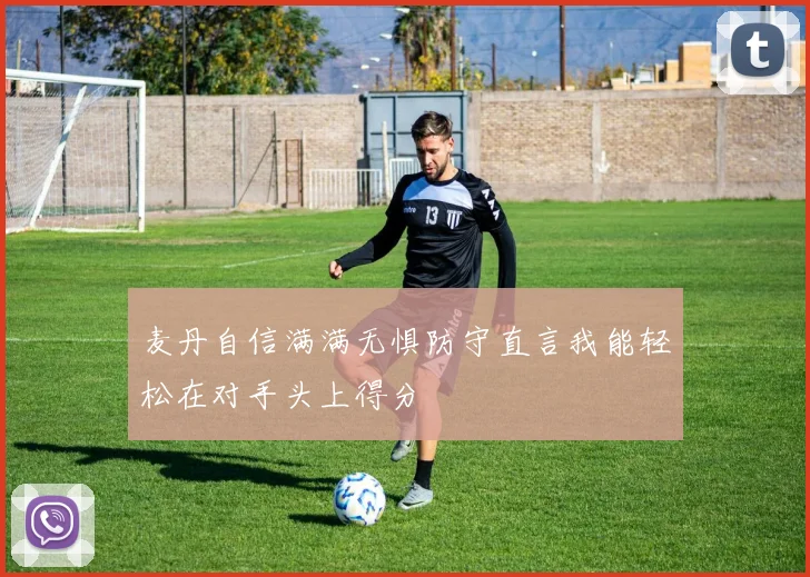 麦丹自信满满无惧防守直言我能轻松在对手头上得分