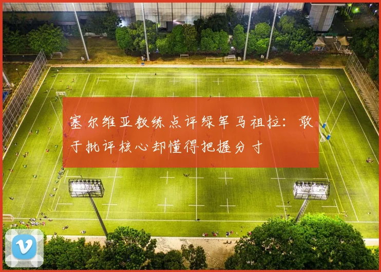 塞尔维亚教练点评绿军马祖拉：敢于批评核心却懂得把握分寸