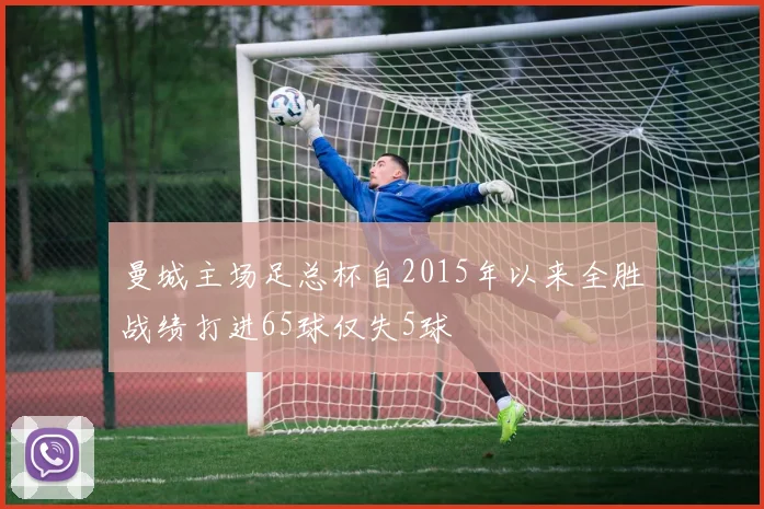 曼城主场足总杯自2015年以来全胜战绩打进65球仅失5球