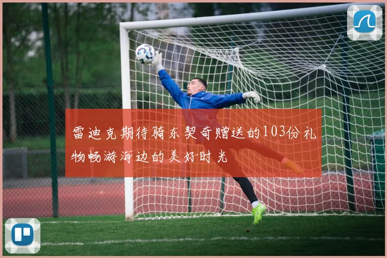 雷迪克期待骑东契奇赠送的103份礼物畅游海边的美好时光