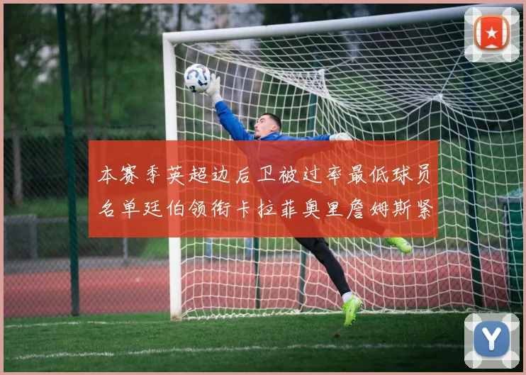 本赛季英超边后卫被过率最低球员名单廷伯领衔卡拉菲奥里詹姆斯紧随其后