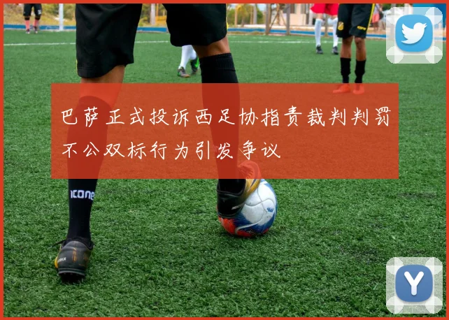 巴萨正式投诉西足协指责裁判判罚不公双标行为引发争议