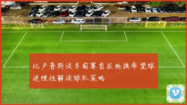 比卢普斯谈季前赛首发轮换希望球迷理性解读球队策略