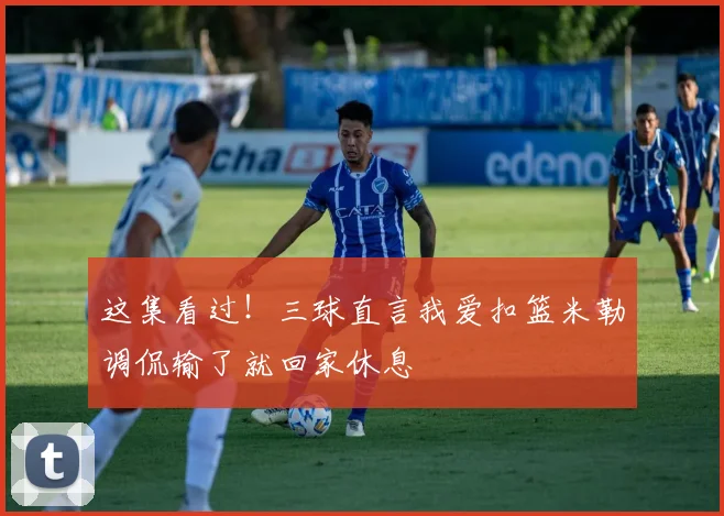这集看过！三球直言我爱扣篮米勒调侃输了就回家休息