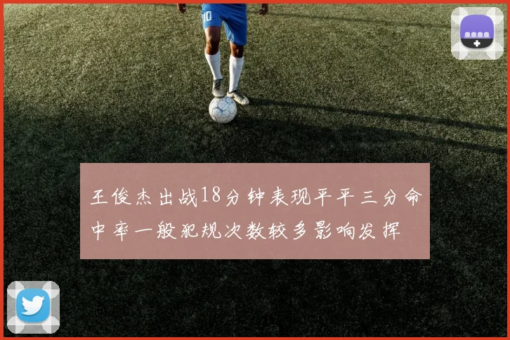 王俊杰出战18分钟表现平平三分命中率一般犯规次数较多影响发挥