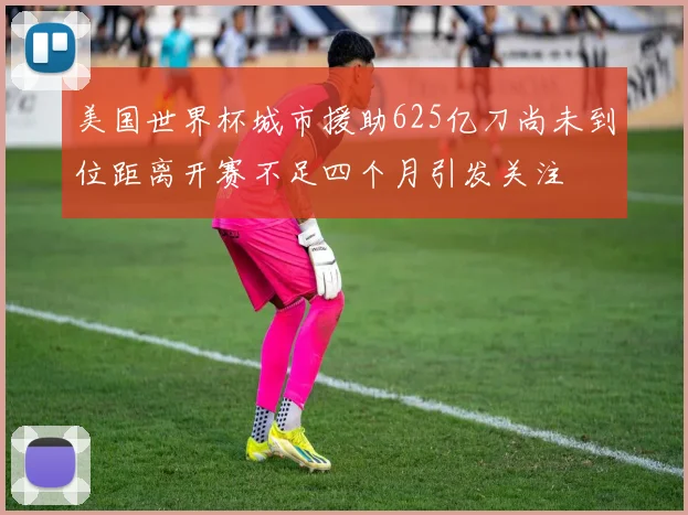 美国世界杯城市援助625亿刀尚未到位距离开赛不足四个月引发关注