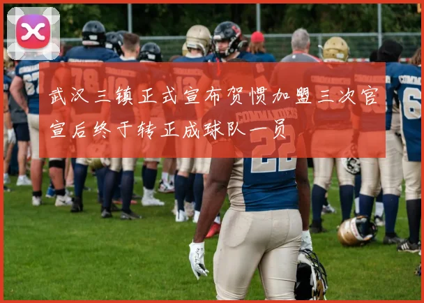 武汉三镇正式宣布贺惯加盟三次官宣后终于转正成球队一员