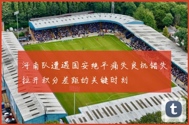 河南队遭遇国安绝平痛失良机错失拉开积分差距的关键时刻