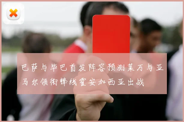 巴萨与毕巴首发阵容预测莱万与亚马尔领衔锋线霍安加西亚出战