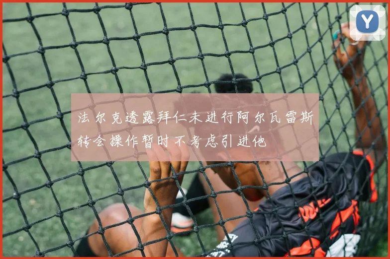 法尔克透露拜仁未进行阿尔瓦雷斯转会操作暂时不考虑引进他